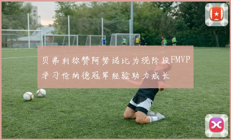 贝弗利称赞阿努诺比为现阶段FMVP学习伦纳德冠军经验助力成长