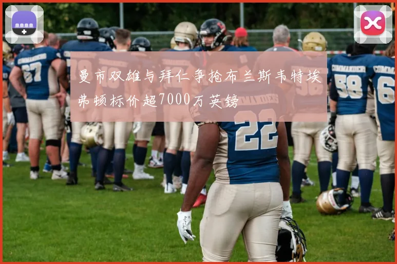 曼市双雄与拜仁争抢布兰斯韦特埃弗顿标价超7000万英镑
