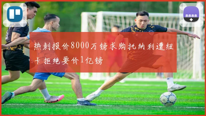 热刺报价8000万镑求购托纳利遭纽卡拒绝要价1亿镑