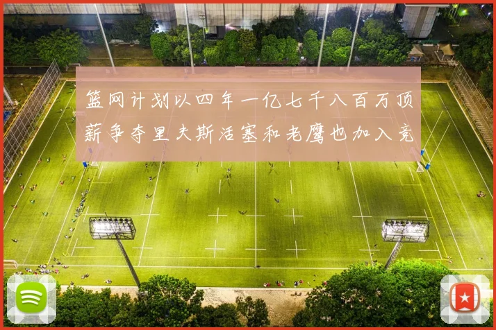 篮网计划以四年一亿七千八百万顶薪争夺里夫斯活塞和老鹰也加入竞标行列