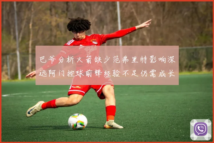 巴爷分析火箭缺少范弗里特影响深远阿门控球前锋经验不足仍需成长